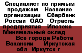 Специалист по прямым продажам › Название организации ­ Сбербанк России, ОАО › Отрасль предприятия ­ Ипотека › Минимальный оклад ­ 35 000 - Все города Работа » Вакансии   . Иркутская обл.,Иркутск г.